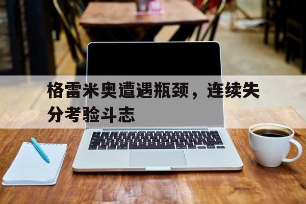 od体育app下载-格雷米奥遭遇瓶颈，连续失分考验斗志的简单介绍